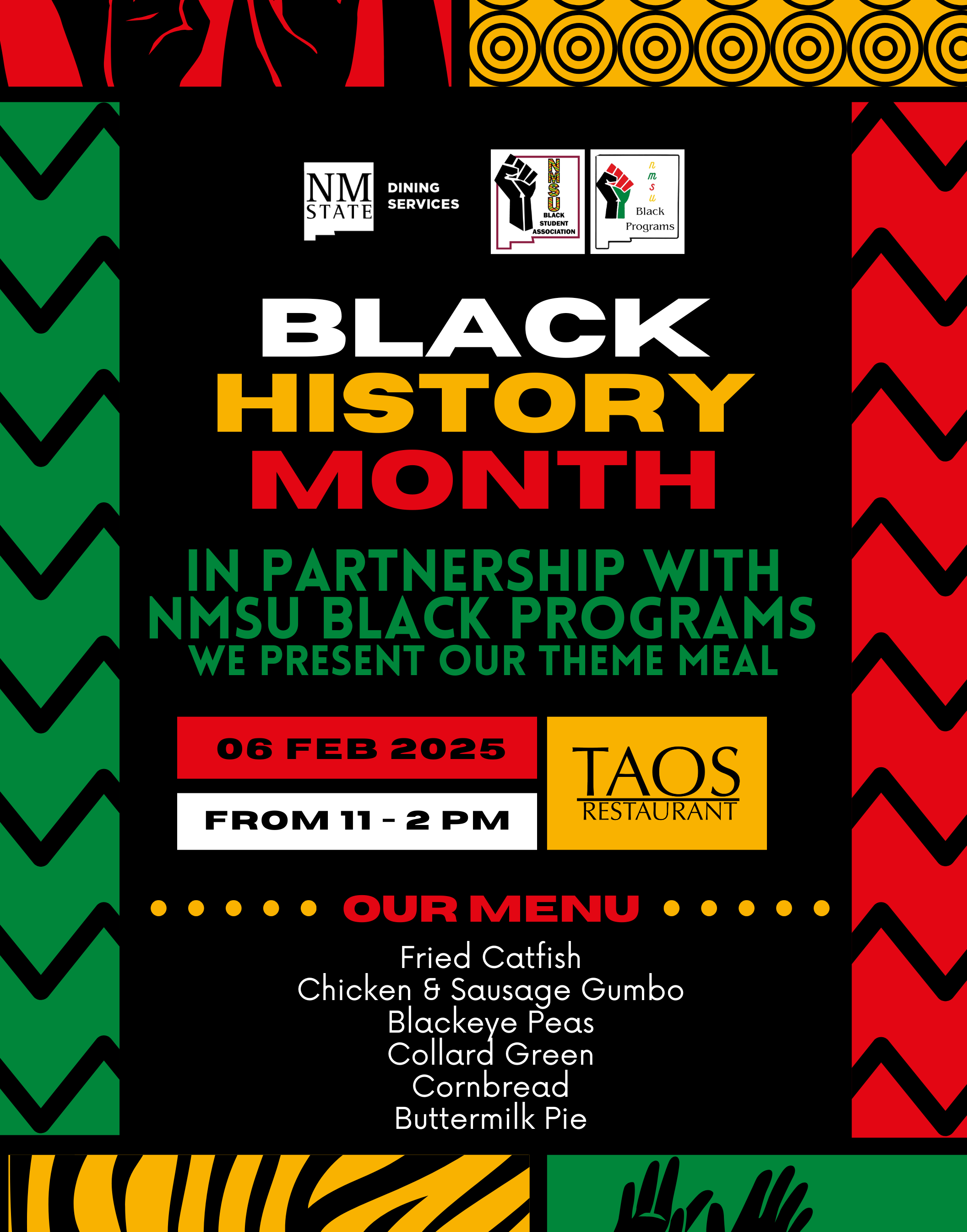 Flyer for a Black History Month event at NMSU featuring event details, date, time, and menu in a colorful African pattern design.  Transcribed Text:  NMSU Dining Services. Black History Month. In Partnership with NMSU Black Programs. We Present Our Theme Meal. 06 Feb 2025. From 11 - 2 PM. TAOS Restaurant. Our Menu: Fried Catfish, Chicken & Sausage Gumbo, Blackeye Peas, Collard Green, Cornbread, Buttermilk Pie.